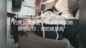 《精品泄密》被调教成小母狗的美女大学生“我家的狗说她很想见你，对的就是我”