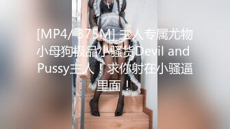 [MP4/ 375M] 主人专属尤物小母狗极品小骚货Devil and Pussy主人！求你射在小骚逼里面！