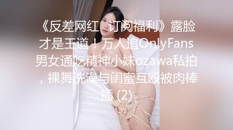 《反差网红✅订阅福利》露脸才是王道！万人追OnlyFans男女通吃精神小妹ozawa私拍，裸舞洗澡与闺蜜互殴被肉棒插 (2)