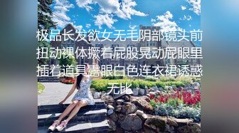 极品长发欲女无毛阴部镜头前扭动裸体撅着屁股晃动屁眼里插着道具露眼白色连衣裙诱惑无比