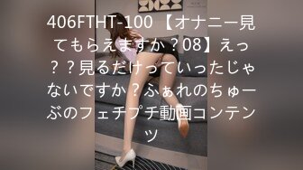 406FTHT-100 【オナニー見てもらえますか？08】えっ？？見るだけっていったじゃないですか？ふぁれのちゅーぶのフェチプチ動画コンテンツ