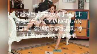 【超爆巨乳高颜女神】爆乳丰臀网红女神『DUANGDUANG巨乳』豪华展示超挺豪乳 掉地上能砸两个大坑的爆乳