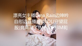 漂亮女主播Lana Rain边呻吟自慰边直播游戏LOL(守望屁股)竟高潮了[MP4/993MB]