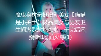 魔鬼身材豪挺爆乳美女【喵喵是小护士】极品美女与男友卫生间激烈站炮啪啪，干完后闹掰撕B场面火爆(1)