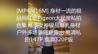 [MP4/416M] 身材一流的极品网红@Pigeon大尺度私拍合集 唯美女神极品爆乳身材 户外多场景随意露出 高清私拍147P 高清720P版