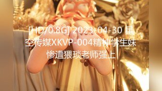 [HD/0.8G] 2023-04-30 星空传媒XKVP-004精神学生妹惨遭猥琐老师强上