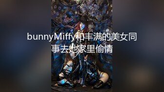 bunnyMiffy和丰满的美女同事去她家里偷情