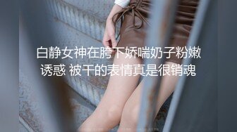 白静女神在胯下娇喘奶子粉嫩诱惑 被干的表情真是很销魂