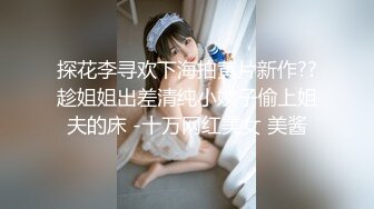 学妹下海被干【萝了个莉】刚发育完整的小妹妹，扒光无套干，青涩害羞，对性爱的经验还不足，有趣刺激