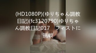 (HD1080P)(ゆりちゃん調教日記)(fc3120790)ゆりちゃん調教日記017　フィストに挑戦