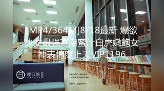 [MP4/364M]8/18最新 爆欲少女最强高潮蜜汁白虎嫩鲍女神表情爽上天VIP1196