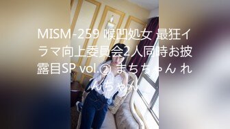 MISM-259 喉凹処女 最狂イラマ向上委員会2人同時お披露目SP vol.② まちちゃん れんちゃん