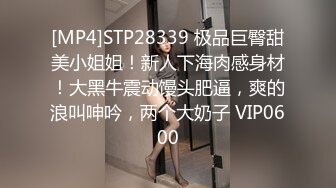 [MP4]STP28339 极品巨臀甜美小姐姐！新人下海肉感身材！大黑牛震动馒头肥逼，爽的浪叫呻吟，两个大奶子 VIP0600