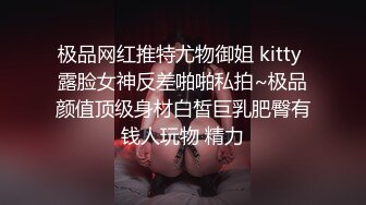 极品网红推特尤物御姐 kitty 露脸女神反差啪啪私拍~极品颜值顶级身材白皙巨乳肥臀有钱人玩物 精力