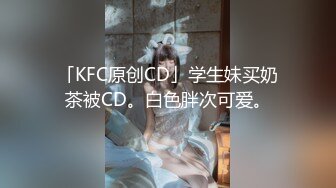 「KFC原创CD」学生妹买奶茶被CD。白色胖次可爱。