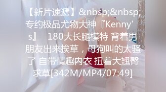 【新片速遞】&nbsp;&nbsp;专约极品尤物大神『Kenny’s』✅180大长腿模特 背着男朋友出来挨草，母狗叫的太骚了 自带情趣内衣 扭着大翘臀求草[342M/MP4/07:49]