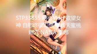 STP33855 糖心Vlog 欲望女神 自慰终极幻想 一线天蜜桃嫩穴 NANA 娜娜