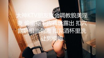 大神KTV朋友聚会调教貌美淫妻 偷偷褪下内裤玩露出 扣穴露奶相当刺激 扣完酒杯里洗让男模喝