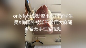 onlyfans最新流出杭州留学生吴X梅国外被洋干爹用大麻绳绑着双手性爱视频