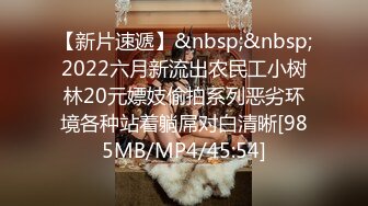 【新片速遞】&nbsp;&nbsp;2022六月新流出农民工小树林20元嫖妓偷拍系列恶劣环境各种站着躺屌对白清晰[985MB/MP4/45:54]