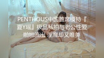 PENTHOUS中国首席模特『夏Y瑶』极品私拍与老公性爱啪啪流出 淫靡却又唯美