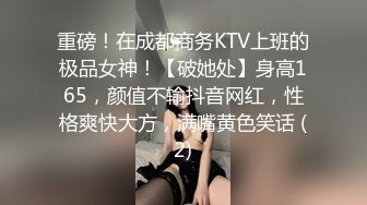 重磅！在成都商务KTV上班的极品女神！【破她处】身高165，颜值不输抖音网红，性格爽快大方，满嘴黄色笑话 (2)