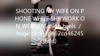 SHOOTING MY WIFE ON PHONE WHILE SHE WORK ON WEBCAM (high heels ／ huge cock) (ph62cd462450efd)