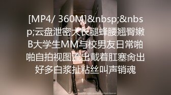 [MP4/ 360M]&nbsp;&nbsp;云盘泄密大长腿蜂腰翘臀嫩B大学生MM与校男友日常啪啪自拍视图流出戴着肛塞肏出好多白浆扯粘丝叫声销魂