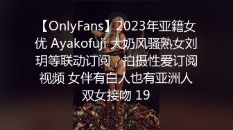 【OnlyFans】2023年亚籍女优 Ayakofuji 大奶风骚熟女刘玥等联动订阅，拍摄性爱订阅视频 女伴有白人也有亚洲人双女接吻 19