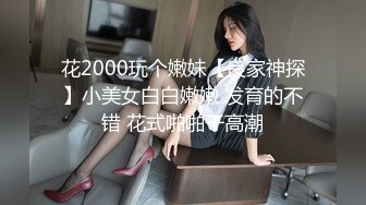 花2000玩个嫩妹【良家神探】小美女白白嫩嫩 发育的不错 花式啪啪干高潮