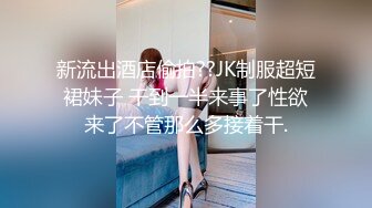 新流出酒店偷拍??JK制服超短裙妹子 干到一半来事了性欲来了不管那么多接着干.