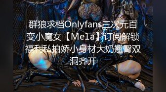 群狼求档Onlyfans三次元百变小魔女【Me1a】订阅解锁福利私拍娇小身材大奶翘臀双洞齐开