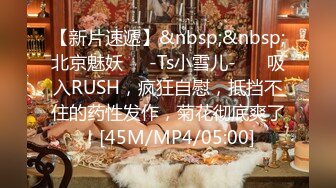 【新片速遞】&nbsp;&nbsp;北京魅妖❤️-Ts小雪儿-❤️ 吸入RUSH，疯狂自慰，抵挡不住的药性发作，菊花彻底爽了！[45M/MP4/05:00]