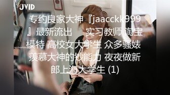 专约良家大神『jaacckk999』最新流出❤️实习教师 淘宝模特 高校女大学生 众多骚婊 羡慕大神的钞能力 夜夜做新郎上海大学生 (1)