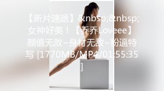 【新片速遞】&nbsp;&nbsp;女神好美！【乔乔Loveee】颜值无敌~身材无敌~粉逼特写 [1770MB/MP4/01:55:35]