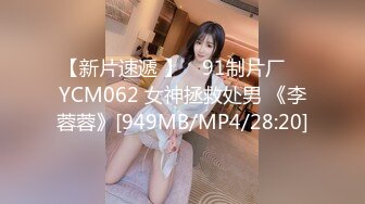 【新片速遞 】 ✿91制片厂✿ YCM062 女神拯救处男 《李蓉蓉》[949MB/MP4/28:20]