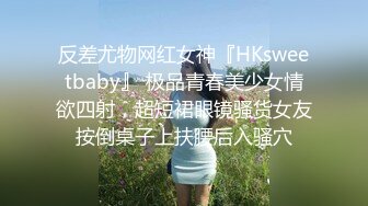 反差尤物网红女神『HKsweetbaby』 极品青春美少女情欲四射，超短裙眼镜骚货女友按倒桌子上扶腰后入骚穴